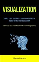 Visualization: Simple Steps To Manifest Your Dreams Using The Power Of Creative Visualization (How To Use The Power Of  Your Imagination)