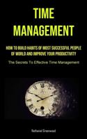 Time Management: How To Build Habits Of Most Successful People Of World And Improve Your Productivity (The Secrets To Effective Time Management)