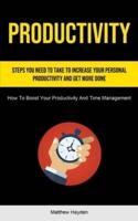 Productivity: Steps You Need to Take to Increase Your Personal Productivity and Get More Done (How To Boost Your Productivity And Time Management)