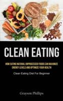 Clean Eating: How Eating Natural Unprocessed Foods Can Maximize Energy Levels And Optimize Your Health (Clean Eating Diet For Beginner)