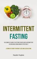 Intermittent Fasting: The Complete Guide To Getting Started With Intermittent Fasting And Losing Weight Effectively (A Complete Guide To Weight Loss And Clean Eating): Embrace A New Lifestyle And Reach Your Weight Loss Goals (Scientifically Proven Method 