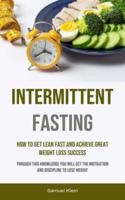 Intermittent Fasting: How To Get Lean Fast And Achieve Great Weight Loss Success (Through This Knowledge You Will Get The Motivation And Discipline To Lose Weight)