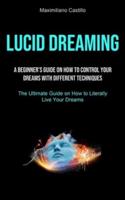 Lucid Dreaming: A Beginner's Guide On How To Control Your Dreams With Different Techniques (The Ultimate Guide on How to Literally Live Your Dreams)
