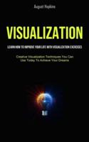 Visualization: Learn How To Improve Your Life With Visualization Exercises (Creative Visualization Techniques You Can Use Today To Achieve Your Dreams)