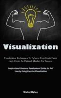 Visualization: Visualization Techniques To Achieve Your Goals Faster And Create An Optimal Mindset For Success  (Inspirational Personal Development Guide for Self Love by Using Creative Visualization)
