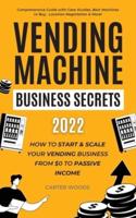 Vending Machine Business Secrets (2022): How to Start & Scale Your Vending Business From $0 to Passive Income - Comprehensive Guide with Case Studies, Best Machines to Buy, Location Negotiation & More!
