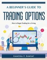 A Beginner's Guide to Trading Options: How to Begin Trading for a Living