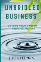 Unbridled Business : Unlocking Nature's Wisdom To Reinvent Leadership