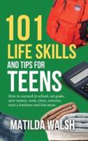 101 Life Skills and Tips for Teens - How to Succeed in School, Boost Your Self-Confidence, Set Goals, Save Money, Cook, Clean, Start a Business and Lots More.