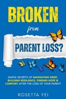 Broken From Parent Loss? : Simple Secrets Of Navigating Grief, Building Resilience, Finding Hope & Comfort After The Loss Of Your Parent