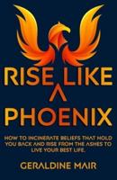 Rise Like A Phoenix: How to incinerate beliefs that hold you back and rise from the ashes to live your best life