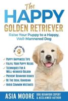 The Happy Golden Retriever: Raise Your Puppy to a Happy, Well-Mannered Dog