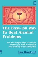 The Easy-ish Way To Beat Alcohol Problems: Your four simple steps to freedom whether you want to moderate your drinking or quit altogether