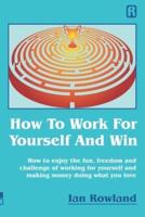 How To Work For Yourself And Win: How to enjoy the fun, freedom and challenge of working for yourself and making money doing what you love