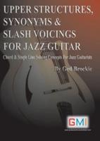 UPPER STRUCTURES, SYNONYMS &amp; SLASH VOICINGS FOR JAZZ GUITAR: Chord &amp; Single Line Soloing Concepts For Jazz Guitarists