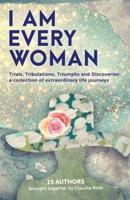I AM EVERY WOMAN Trials, Tribulations, Triumphs and Discoveries: Trials, Tribulations, Triumphs and Discoveries; a collection of extraordinary life journeys