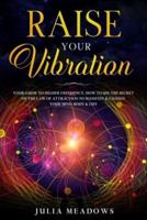 Raise Your Vibration: Your Guide To Higher Frequency, How To Use The Secret of the Law of Attraction To Manifest & Change Your Mind, Body & Your Life