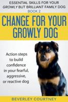 Change for your Growly Dog!: Action steps to build confidence in your fearful, aggressive, or reactive dog