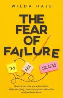 The fear of failure: How to become an action taker, stop worrying, overcome procrastination and perfectionism