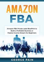 Amazon FBA: Amazon FBA Private Label BluePrint to Build a Profitable Business or Passive Income Stream for Beginners