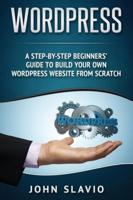 Wordpress: A Step-by-Step Beginners' Guide to Build Your Own WordPress Website from Scratch