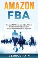 Amazon FBA: Amazon FBA Private Label BluePrint to Build a Profitable Business or Passive Income Stream for Beginners
