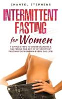 Intermittent Fasting for Women: 7 Simple Steps to Understanding & Mastering the Art of Intermittent Fasting for Women in Every Day Life!