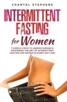 Intermittent Fasting for Women: 7 Simple Steps to Understanding & Mastering the Art of Intermittent Fasting for Women in Every Day Life!
