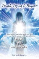 Death, Dying & Beyond: Practical information to guide you with stories and experiences, providing insight into the process of death, dying, grieving and the afterlife