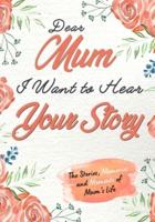 Dear Mum. I Want To Hear Your Story : A Guided Memory Journal to Share The Stories, Memories and Moments That Have Shaped Mum's Life   7 x 10 inch