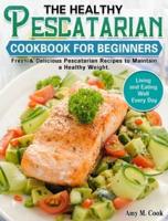 The Healthy Pescatarian Cookbook for Beginners: Fresh & Delicious Pescatarian Recipes to Maintain a Healthy Weight. (Living and Eating Well Every Day)