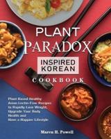 Plant Paradox Inspired Korean Cookbook: Plant Based Healthy Asian Lectin-Free Recipes to Rapidly Lose Weight, Upgrade Your Body Health and Have a Happier Lifestyle