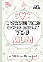 I Wrote This Book About You Mum: A Child's Fill in The Blank Gift Book For Their Special Mum   Perfect for Kid's   7 x 10 inch