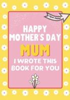 Happy Mother's Day Mum - I Wrote This Book For You : The Mother's Day Gift Book Created For Kids
