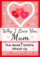 Why I Love You Mum: The Book I Wrote About Us   Perfect for Kids Valentine's Day Gift, Birthdays, Christmas, Anniversaries, Mother's Day or just to say I Love You.