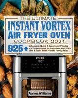 The Ultimate Instant Vortex Air Fryer Oven Cookbook 2021: Affordable, Quick and Easy Instant Vortex Air Fryer Recipes for Beginners; Fry, Bake, Grill &amp; Roast Most Wanted Family Meals