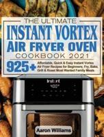 The Ultimate Instant Vortex Air Fryer Oven Cookbook 2021: Affordable, Quick and Easy Instant Vortex Air Fryer Recipes for Beginners; Fry, Bake, Grill &amp; Roast Most Wanted Family Meals