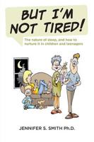 But I'm Not Tired! : The nature of sleep, and how to nurture it in children and teenagers