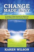 Change Made Easy: A Simple 3 Step Process to Help You Make Effective and Lasting Change
