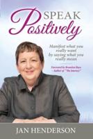 Speak Positively: Manifest What You Really Want by Saying What You Really Mean