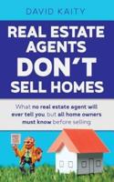 Real Estate Agents Don't Sell Homes: What no real estate agent will ever tell you, but all home owners must know before selling