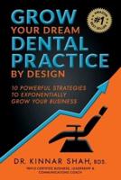 Grow Your Dream Dental Practice By Design : 10 Powerful Strategies to Exponentially Grow Your Business