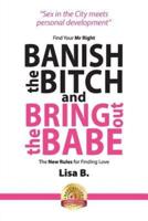 Banish The Bitch And Bring Out The Babe: Find Your Mr Right.  The New Rules For Finding Love