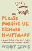 Please forgive us, Richard Hauptmann : a retro collection of short stories + other fantastical observations