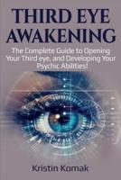 Third Eye Awakening: The complete guide to opening your third eye, and developing your psychic abilities!