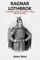 Ragnar Lothbrok: A Biography of Ragnar Lothbrok, A Viking Warrior and King