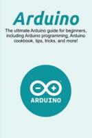 Arduino: The ultimate Arduino guide for beginners, including Arduino programming, Arduino cookbook, tips, tricks, and more!