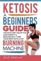 Ketosis: A Beginners Guide On How The Keto Diet Helps You Lose Weight & Biologically Turn Your Body Into A Fat Burning Machine