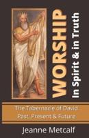 Worship in Spirit & in Truth: The Tabernacle of David - Past, Present & Future