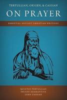 Tertullian, Origen, and Cassian on Prayer: Essential Ancient Christian Writings